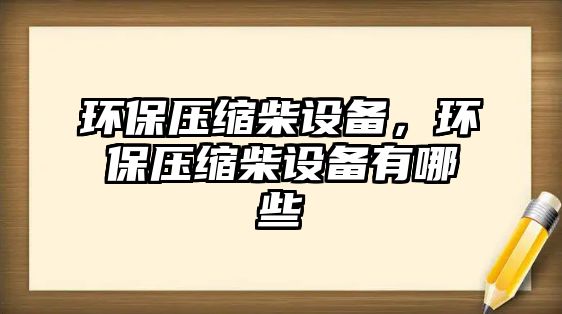 環(huán)保壓縮柴設備，環(huán)保壓縮柴設備有哪些