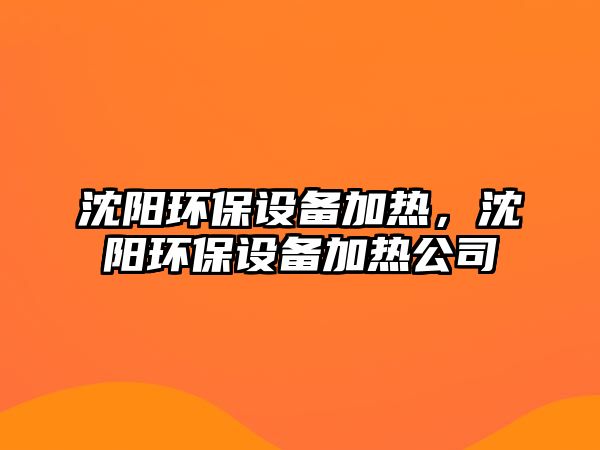 沈陽環(huán)保設(shè)備加熱，沈陽環(huán)保設(shè)備加熱公司