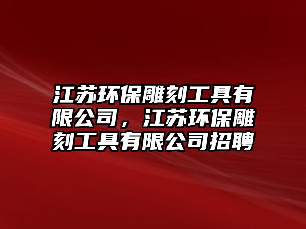 江蘇環(huán)保雕刻工具有限公司，江蘇環(huán)保雕刻工具有限公司招聘