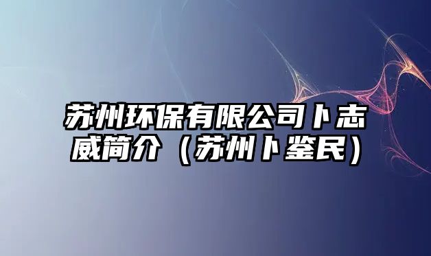 蘇州環(huán)保有限公司卜志威簡介（蘇州卜鑒民）