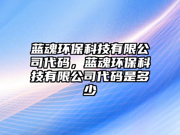 藍魂環(huán)?？萍加邢薰敬a，藍魂環(huán)保科技有限公司代碼是多少