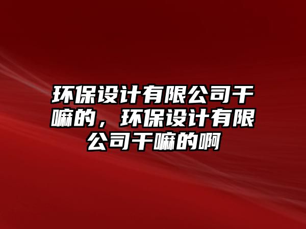 環(huán)保設(shè)計(jì)有限公司干嘛的，環(huán)保設(shè)計(jì)有限公司干嘛的啊