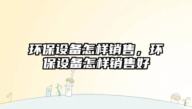 環(huán)保設備怎樣銷售，環(huán)保設備怎樣銷售好