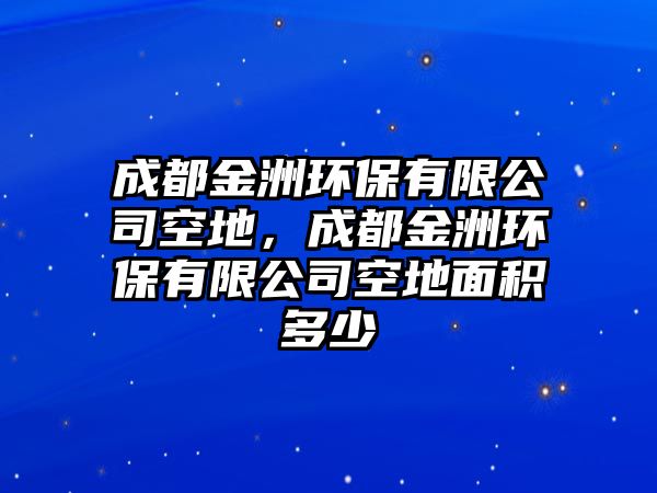 成都金洲環(huán)保有限公司空地，成都金洲環(huán)保有限公司空地面積多少