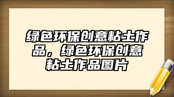 綠色環(huán)保創(chuàng)意粘土作品，綠色環(huán)保創(chuàng)意粘土作品圖片