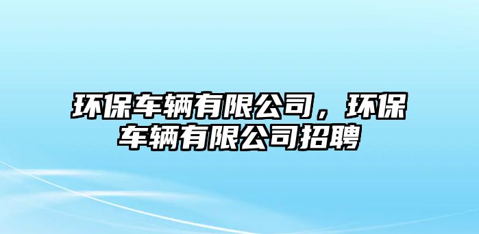 環(huán)保車輛有限公司，環(huán)保車輛有限公司招聘