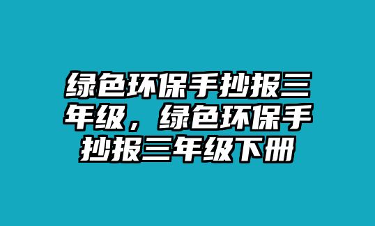 綠色環(huán)保手抄報(bào)三年級(jí)，綠色環(huán)保手抄報(bào)三年級(jí)下冊(cè)