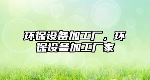 環(huán)保設備加工廠，環(huán)保設備加工廠家