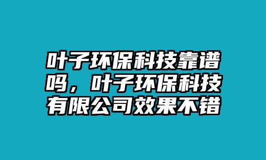 葉子環(huán)保科技靠譜嗎，葉子環(huán)?？萍加邢薰拘Ч诲e