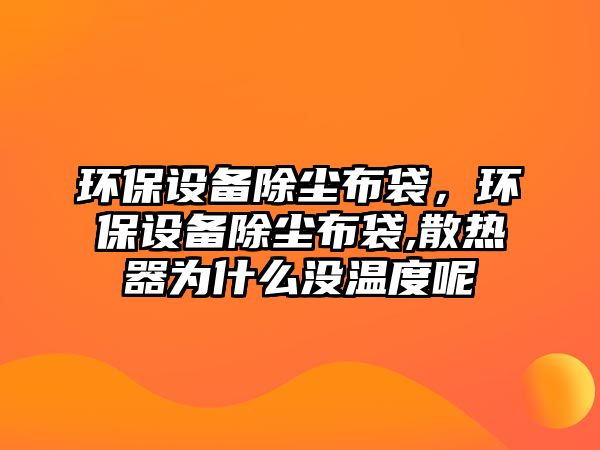 環(huán)保設(shè)備除塵布袋，環(huán)保設(shè)備除塵布袋,散熱器為什么沒溫度呢