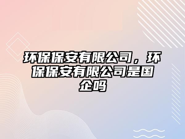 環(huán)保保安有限公司，環(huán)保保安有限公司是國企嗎