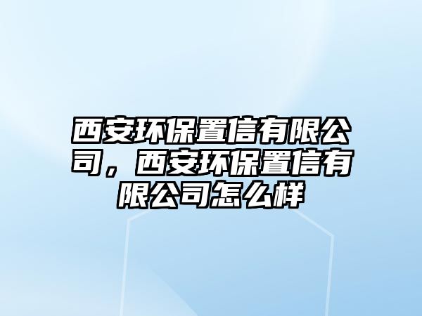 西安環(huán)保置信有限公司，西安環(huán)保置信有限公司怎么樣