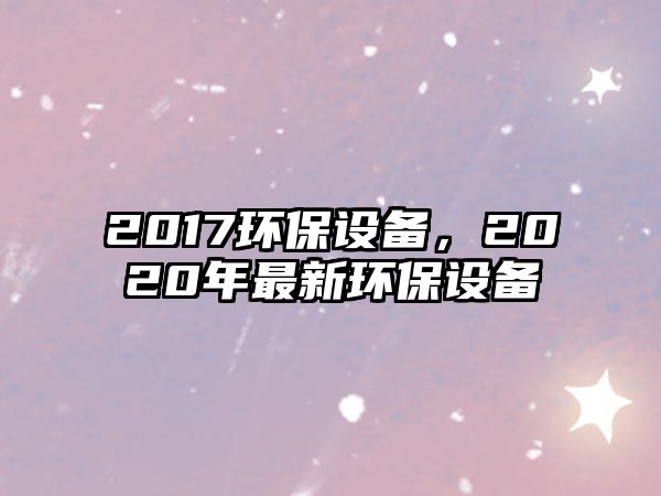 2017環(huán)保設(shè)備，2020年最新環(huán)保設(shè)備