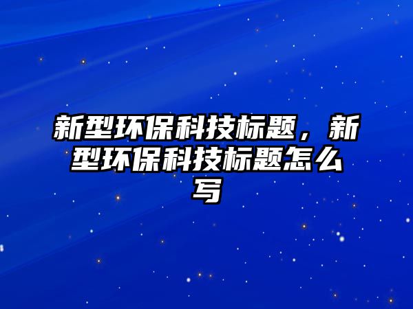 新型環(huán)?？萍紭?biāo)題，新型環(huán)?？萍紭?biāo)題怎么寫