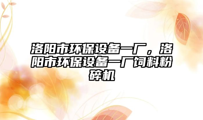 洛陽市環(huán)保設備一廠，洛陽市環(huán)保設備一廠飼料粉碎機