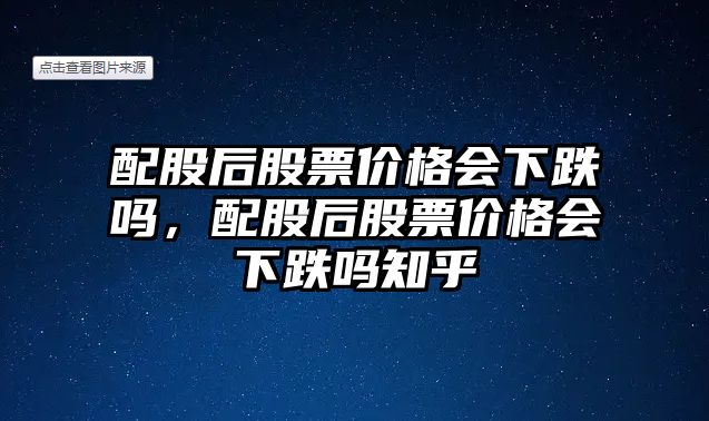 配股后股票價(jià)格會下跌嗎，配股后股票價(jià)格會下跌嗎知乎