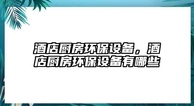 酒店廚房環(huán)保設(shè)備，酒店廚房環(huán)保設(shè)備有哪些