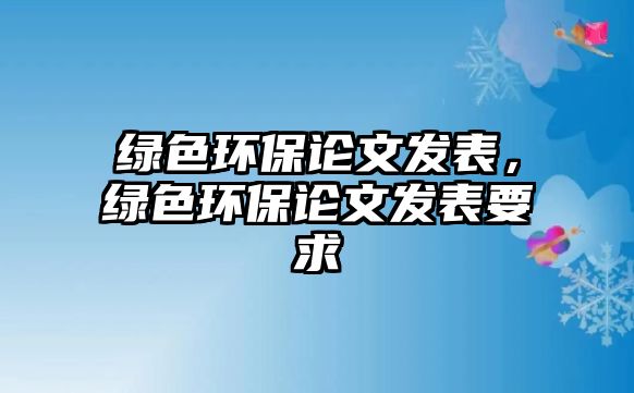 綠色環(huán)保論文發(fā)表，綠色環(huán)保論文發(fā)表要求