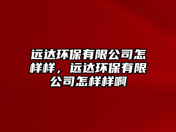 遠達環(huán)保有限公司怎樣樣，遠達環(huán)保有限公司怎樣樣啊