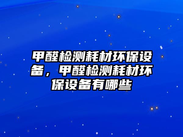 甲醛檢測(cè)耗材環(huán)保設(shè)備，甲醛檢測(cè)耗材環(huán)保設(shè)備有哪些