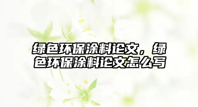 綠色環(huán)保涂料論文，綠色環(huán)保涂料論文怎么寫