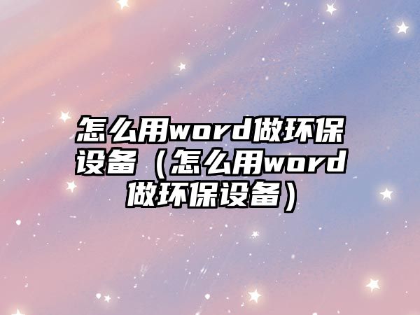 怎么用word做環(huán)保設(shè)備（怎么用word做環(huán)保設(shè)備）