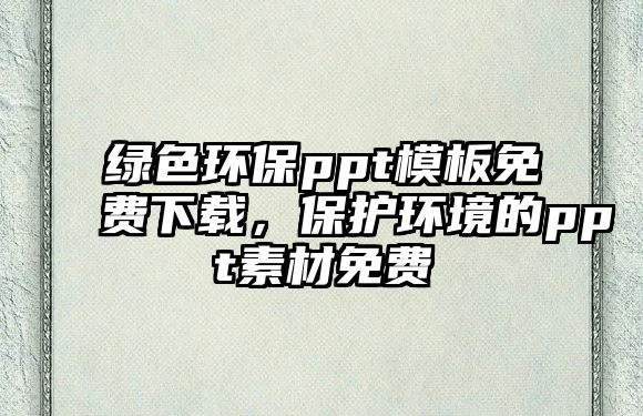 綠色環(huán)保ppt模板免費下載，保護環(huán)境的ppt素材免費