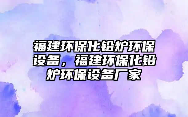 福建環(huán)?；U爐環(huán)保設(shè)備，福建環(huán)?；U爐環(huán)保設(shè)備廠家