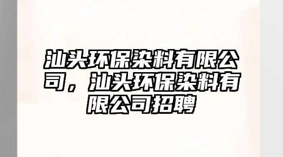 汕頭環(huán)保染料有限公司，汕頭環(huán)保染料有限公司招聘