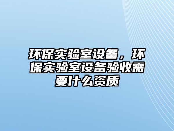 環(huán)保實驗室設備，環(huán)保實驗室設備驗收需要什么資質