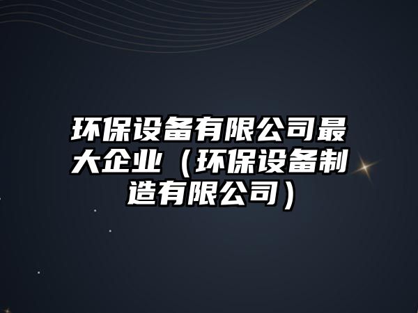 環(huán)保設備有限公司最大企業(yè)（環(huán)保設備制造有限公司）