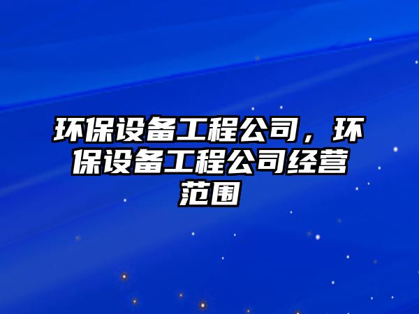 環(huán)保設(shè)備工程公司，環(huán)保設(shè)備工程公司經(jīng)營(yíng)范圍