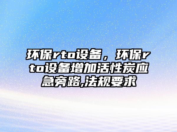 環(huán)保rto設(shè)備，環(huán)保rto設(shè)備增加活性炭應(yīng)急旁路,法規(guī)要求