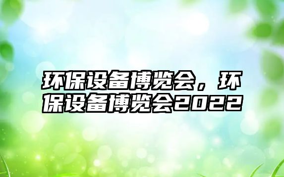 環(huán)保設備博覽會，環(huán)保設備博覽會2022