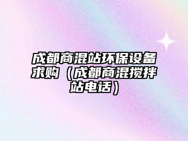 成都商混站環(huán)保設(shè)備求購(gòu)（成都商混攪拌站電話）