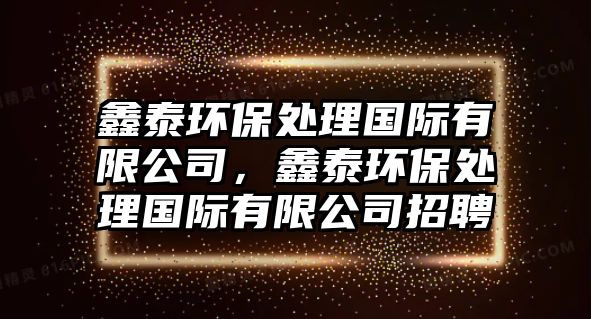 鑫泰環(huán)保處理國際有限公司，鑫泰環(huán)保處理國際有限公司招聘