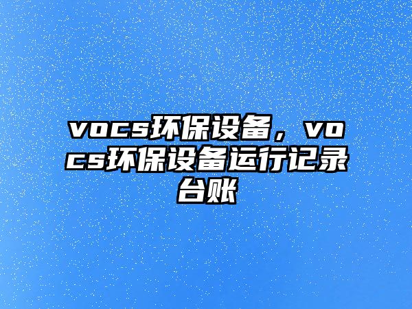 vocs環(huán)保設(shè)備，vocs環(huán)保設(shè)備運(yùn)行記錄臺賬