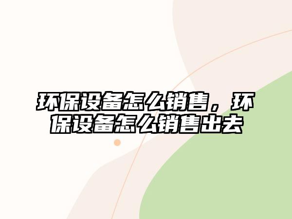 環(huán)保設(shè)備怎么銷售，環(huán)保設(shè)備怎么銷售出去