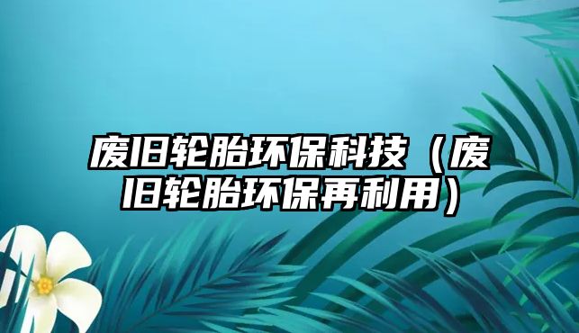 廢舊輪胎環(huán)?？萍迹◤U舊輪胎環(huán)保再利用）