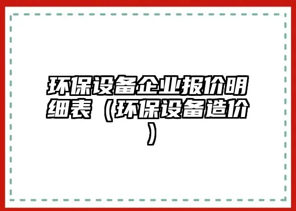 環(huán)保設(shè)備企業(yè)報價明細表（環(huán)保設(shè)備造價）