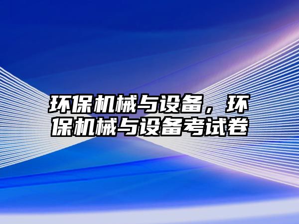 環(huán)保機械與設備，環(huán)保機械與設備考試卷