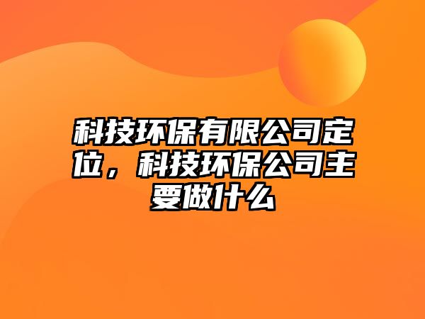 科技環(huán)保有限公司定位，科技環(huán)保公司主要做什么