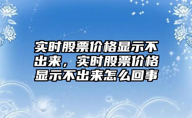 實(shí)時(shí)股票價(jià)格顯示不出來(lái)，實(shí)時(shí)股票價(jià)格顯示不出來(lái)怎么回事