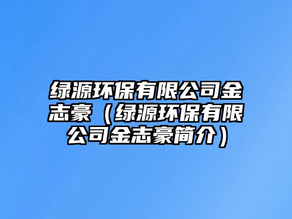 綠源環(huán)保有限公司金志豪（綠源環(huán)保有限公司金志豪簡介）