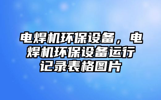 電焊機環(huán)保設備，電焊機環(huán)保設備運行記錄表格圖片