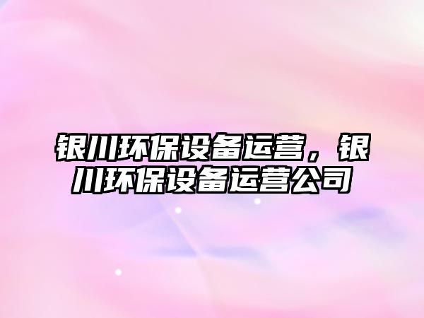 銀川環(huán)保設備運營，銀川環(huán)保設備運營公司