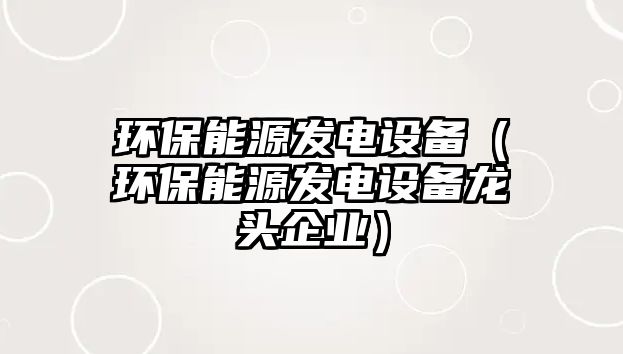 環(huán)保能源發(fā)電設(shè)備（環(huán)保能源發(fā)電設(shè)備龍頭企業(yè)）