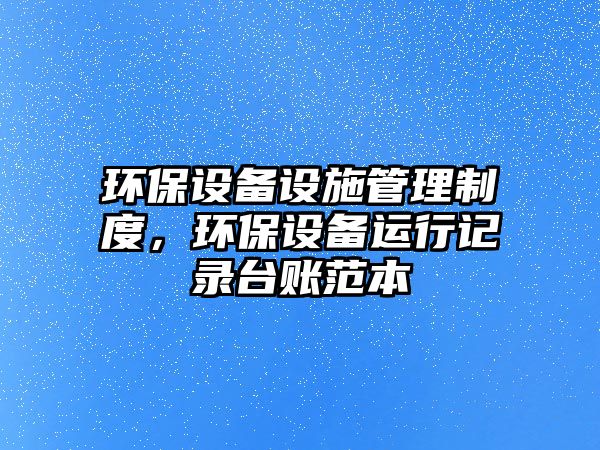 環(huán)保設備設施管理制度，環(huán)保設備運行記錄臺賬范本