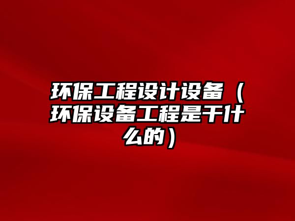 環(huán)保工程設(shè)計(jì)設(shè)備（環(huán)保設(shè)備工程是干什么的）