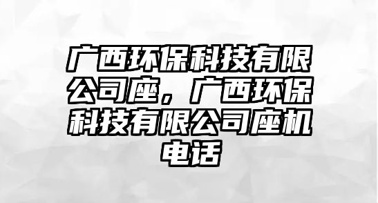 廣西環(huán)?？萍加邢薰咀瑥V西環(huán)?？萍加邢薰咀鶛C(jī)電話